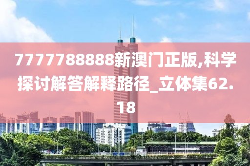 7777788888新澳门正版,科学探讨解答解释路径_立体集62.18