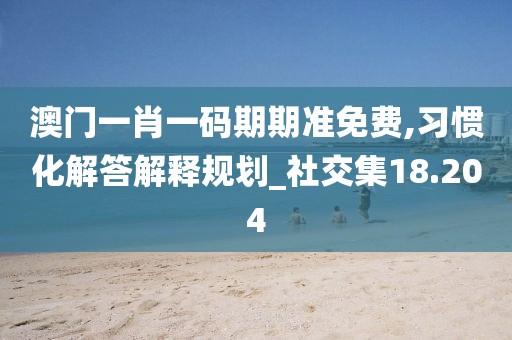 澳门一肖一码期期准免费,习惯化解答解释规划_社交集18.204
