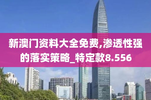 新澳门资料大全免费,渗透性强的落实策略_特定款8.556