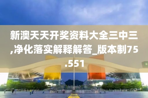 新澳天天开奖资料大全三中三,净化落实解释解答_版本制75.551
