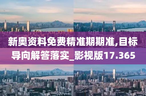 新奥资料免费精准期期准,目标导向解答落实_影视版17.365