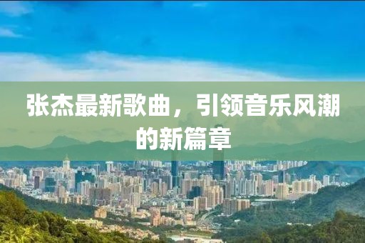 张杰最新歌曲，引领音乐风潮的新篇章