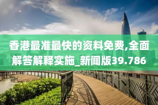 香港最准最快的资料免费,全面解答解释实施_新闻版39.786