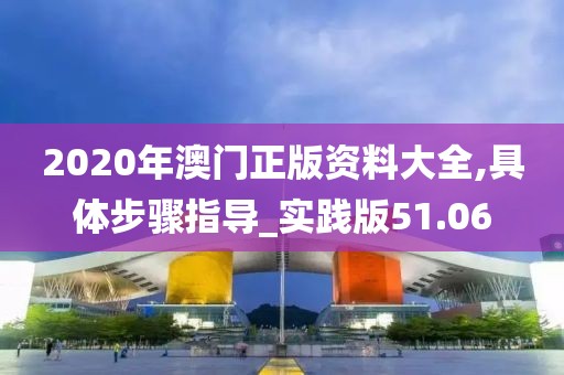 2020年澳门正版资料大全,具体步骤指导_实践版51.06