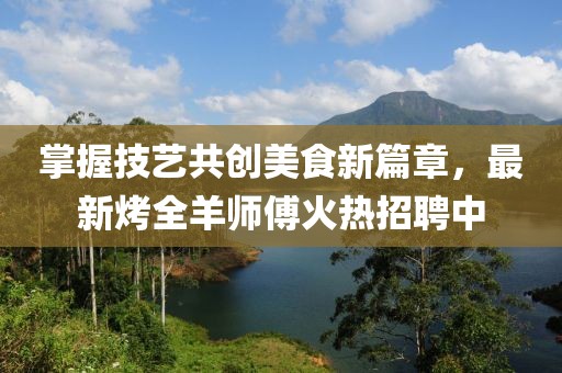 掌握技艺共创美食新篇章，最新烤全羊师傅火热招聘中
