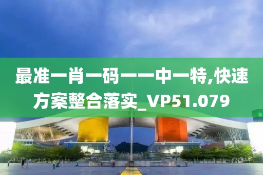 最准一肖一码一一中一特,快速方案整合落实_VP51.079