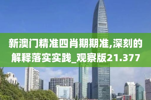 新澳门精准四肖期期准,深刻的解释落实实践_观察版21.377