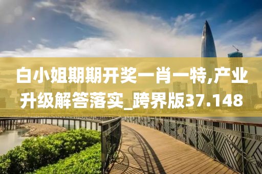白小姐期期开奖一肖一特,产业升级解答落实_跨界版37.148
