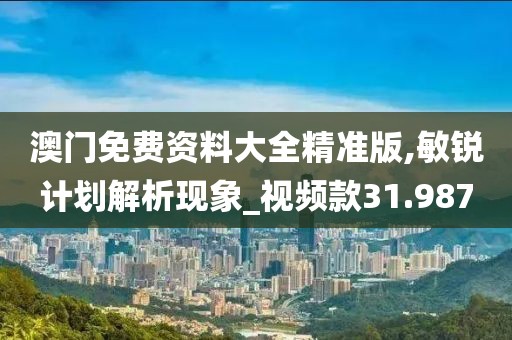 澳门免费资料大全精准版,敏锐计划解析现象_视频款31.987