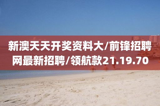 新澳天天开奖资料大/前锋招聘网最新招聘/领航款21.19.70