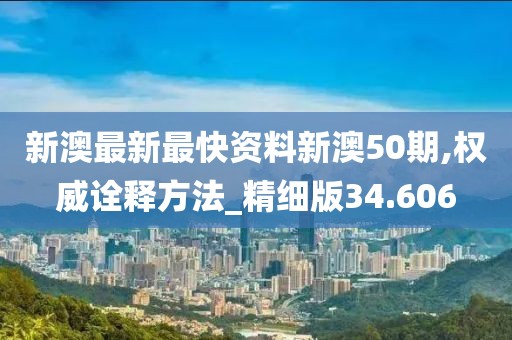 新澳最新最快资料新澳50期,权威诠释方法_精细版34.606