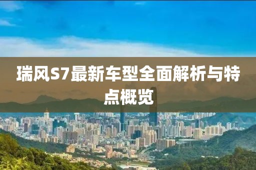 瑞风S7最新车型全面解析与特点概览
