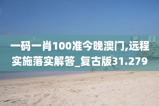 一码一肖100准今晚澳门,远程实施落实解答_复古版31.279
