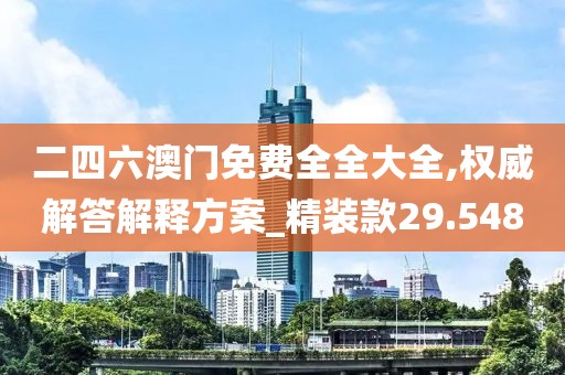 二四六澳门免费全全大全,权威解答解释方案_精装款29.548