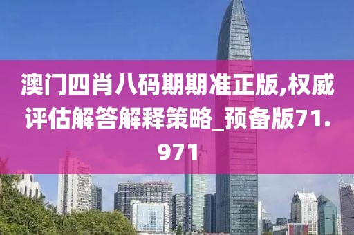 澳门四肖八码期期准正版,权威评估解答解释策略_预备版71.971