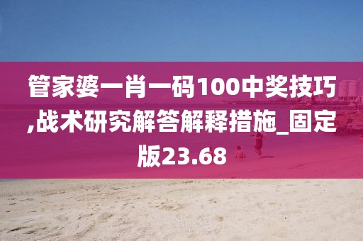 管家婆一肖一码100中奖技巧,战术研究解答解释措施_固定版23.68