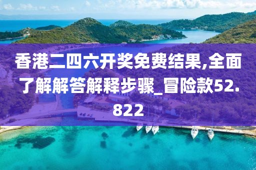 香港二四六开奖免费结果,全面了解解答解释步骤_冒险款52.822