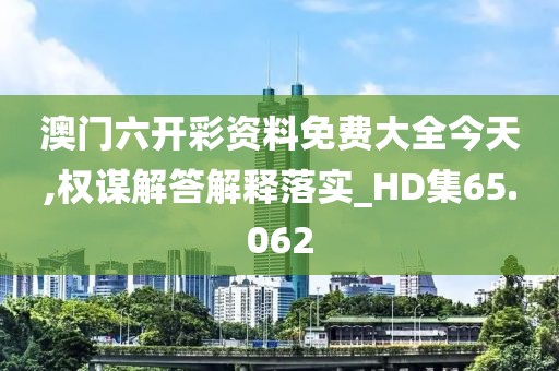 澳门六开彩资料免费大全今天,权谋解答解释落实_HD集65.062