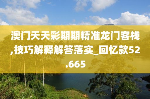 澳门天天彩期期精准龙门客栈,技巧解释解答落实_回忆款52.665