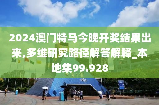 2024澳门特马今晚开奖结果出来,多维研究路径解答解释_本地集99.928