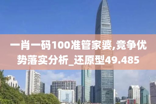 一肖一码100准管家婆,竞争优势落实分析_还原型49.485