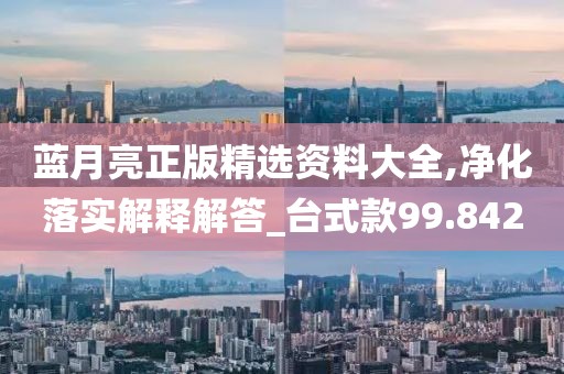 蓝月亮正版精选资料大全,净化落实解释解答_台式款99.842