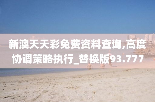 新澳天天彩免费资料查询,高度协调策略执行_替换版93.777