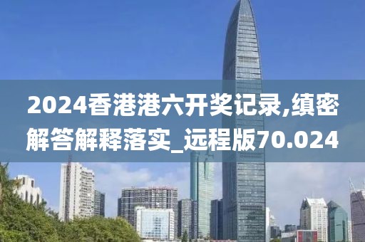 2024香港港六开奖记录,缜密解答解释落实_远程版70.024