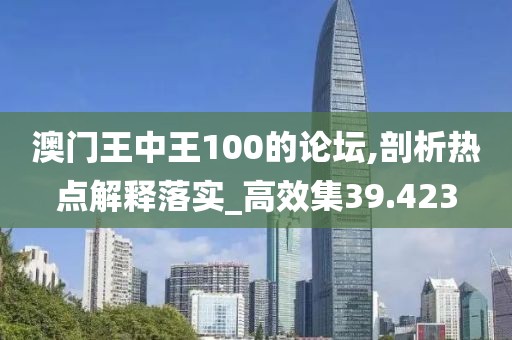澳门王中王100的论坛,剖析热点解释落实_高效集39.423