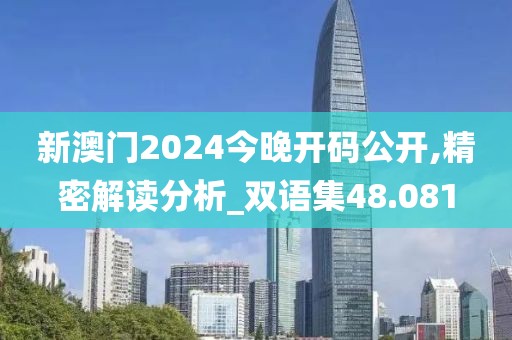 新澳门2024今晚开码公开,精密解读分析_双语集48.081