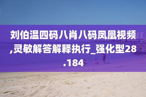 刘伯温四码八肖八码凤凰视频,灵敏解答解释执行_强化型28.184