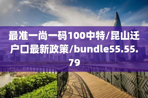 最准一尚一码100中特/昆山迁户口最新政策/bundle55.55.79