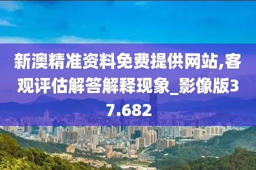 新澳精准资料免费提供网站,客观评估解答解释现象_影像版37.682