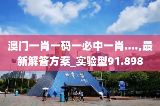 澳门一肖一码一必中一肖....,最新解答方案_实验型91.898