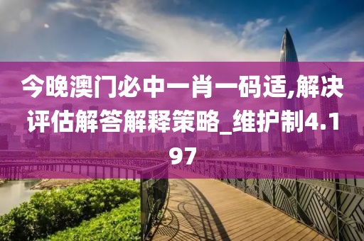 今晚澳门必中一肖一码适,解决评估解答解释策略_维护制4.197