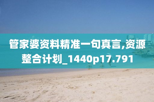 管家婆资料精准一句真言,资源整合计划_1440p17.791