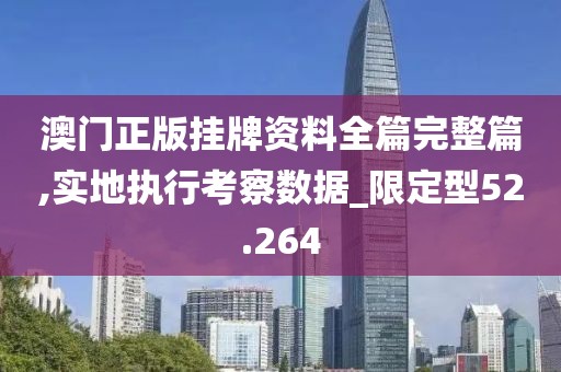 澳门正版挂牌资料全篇完整篇,实地执行考察数据_限定型52.264