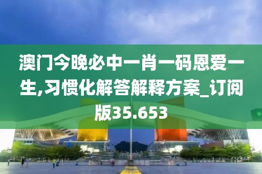 澳门今晚必中一肖一码恩爱一生,习惯化解答解释方案_订阅版35.653
