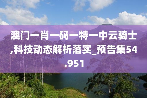 澳门一肖一码一特一中云骑士,科技动态解析落实_预告集54.951
