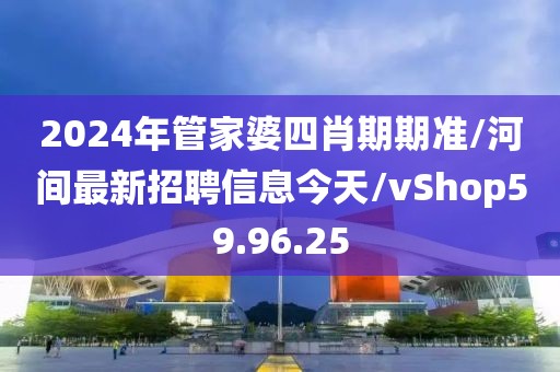 2024年管家婆四肖期期准/河间最新招聘信息今天/vShop59.96.25