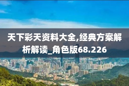 天下彩天资料大全,经典方案解析解读_角色版68.226