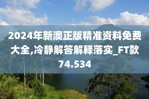 2024年新澳正版精准资料免费大全,冷静解答解释落实_FT款74.534