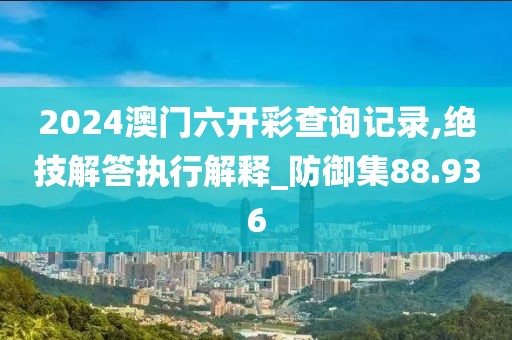2024澳门六开彩查询记录,绝技解答执行解释_防御集88.936