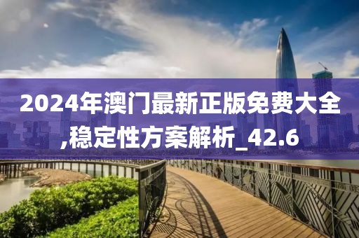 2024年澳门最新正版免费大全,稳定性方案解析_42.6