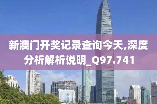 新澳门开奖记录查询今天,深度分析解析说明_Q97.741