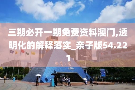 三期必开一期免费资料澳门,透明化的解释落实_亲子版54.221