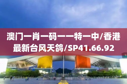 澳门一肖一码一一特一中/香港最新台风天鸽/SP41.66.92