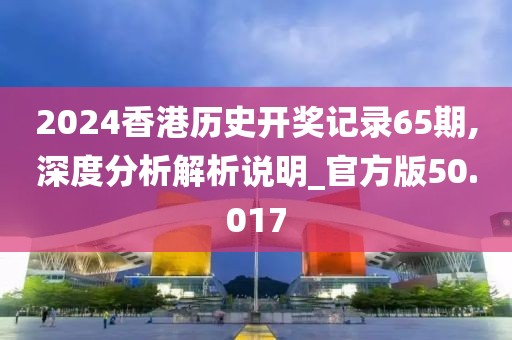 2024香港历史开奖记录65期,深度分析解析说明_官方版50.017