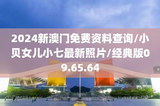2024新澳门免费资料查询/小贝女儿小七最新照片/经典版09.65.64