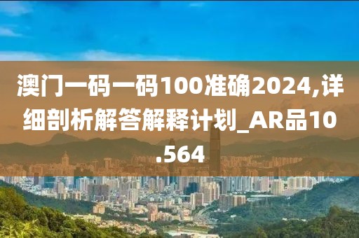 澳门一码一码100准确2024,详细剖析解答解释计划_AR品10.564